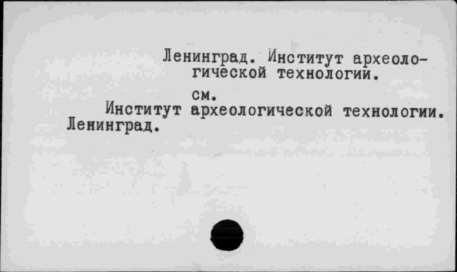 ﻿Ленинград. Институт археологической технологии, см.
Институт археологической технологии. Ленинград.